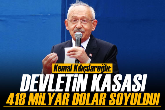 Kemal Kılıçdaroğlu: Devlet 418 milyar dolar soyuldu!