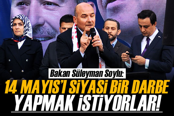 Bakan Soylu: 14 Mayıs'ı siyasi bir darbe yapmak istiyorlar! 