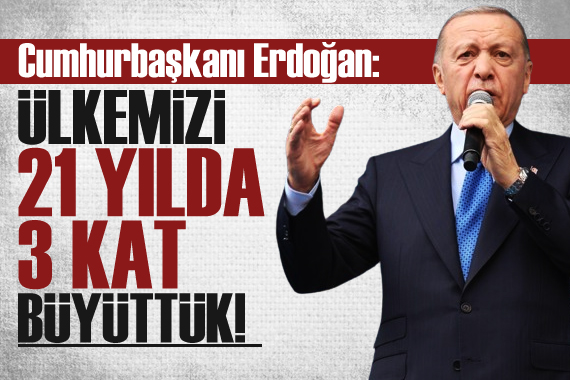 Cumhurbaşkanı Erdoğan: Ülkemizi 21 yılda 3 kat büyüttük 